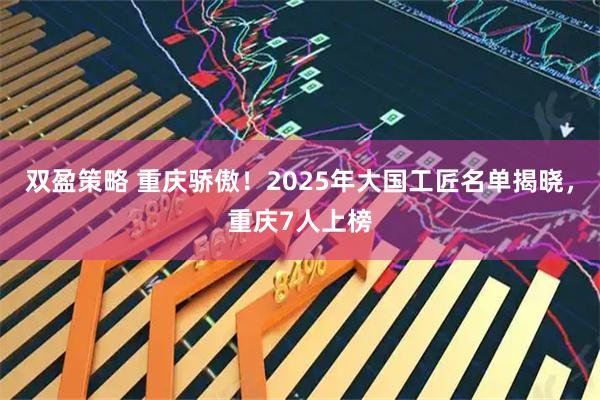 双盈策略 重庆骄傲！2025年大国工匠名单揭晓，重庆7人上榜