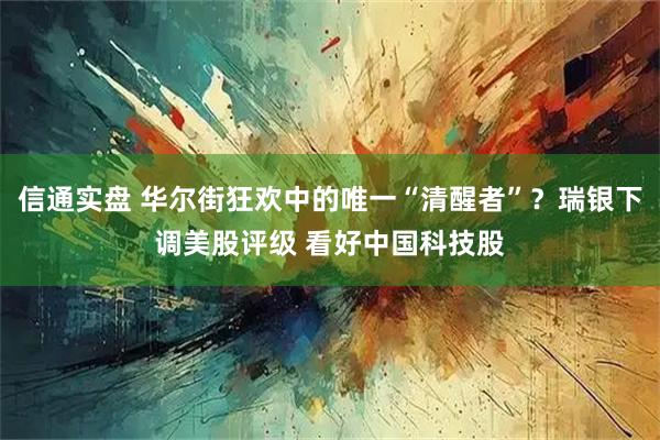 信通实盘 华尔街狂欢中的唯一“清醒者”？瑞银下调美股评级 看好中国科技股