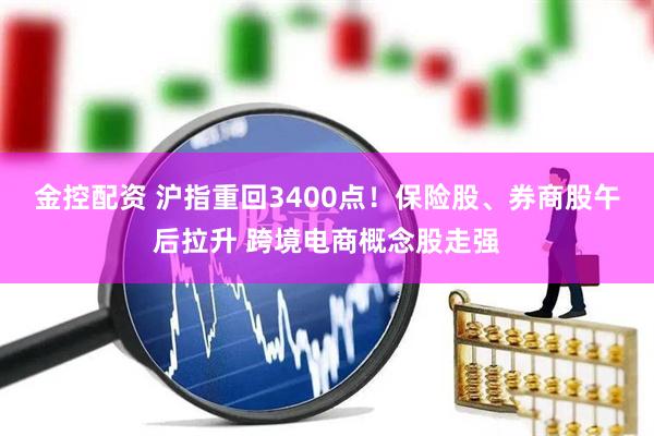 金控配资 沪指重回3400点！保险股、券商股午后拉升 跨境电商概念股走强