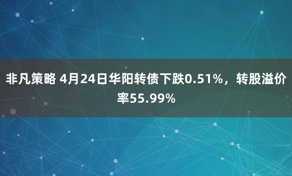 非凡策略 4月24日华阳转债下跌0.51%，转股溢价率55.99%