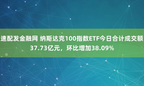 速配发金融网 纳斯达克100指数ETF今日合计成交额37.73亿元，环比增加38.09%