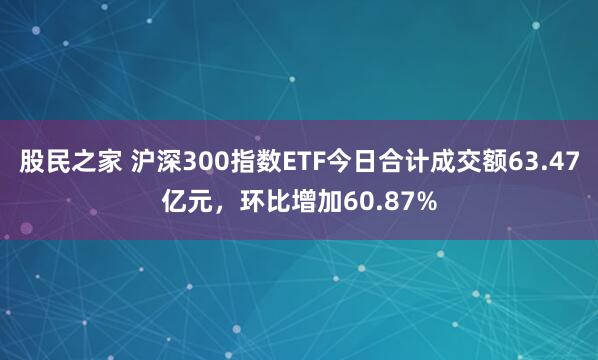股民之家 沪深300指数ETF今日合计成交额63.47亿元，环比增加60.87%