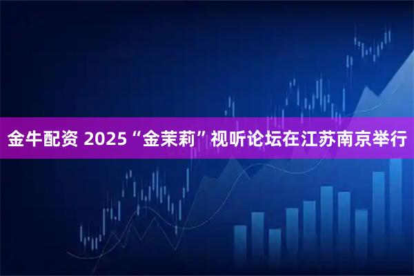 金牛配资 2025“金茉莉”视听论坛在江苏南京举行