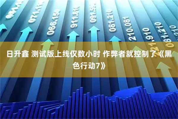 日升鑫 测试版上线仅数小时 作弊者就控制了《黑色行动7》