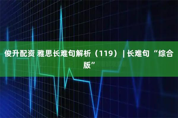 俊升配资 雅思长难句解析（119） | 长难句 “综合版”