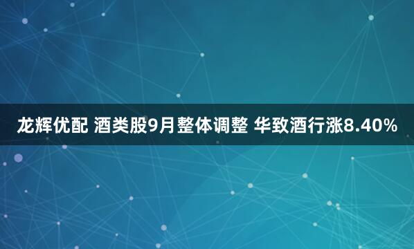 龙辉优配 酒类股9月整体调整 华致酒行涨8.40%