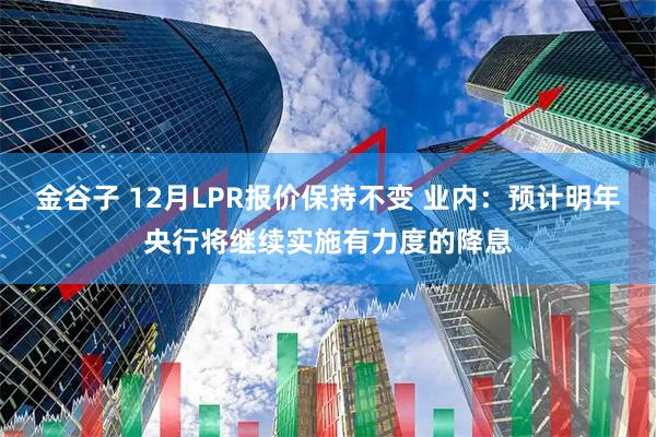 金谷子 12月LPR报价保持不变 业内：预计明年央行将继续实施有力度的降息