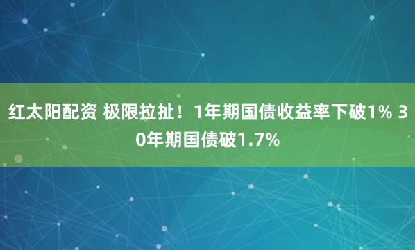 红太阳配资 极限拉扯！1年期国债收益率下破1% 30年期国债破1.7%