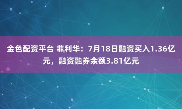金色配资平台 菲利华：7月18日融资买入1.36亿元，融资融券余额3.81亿元