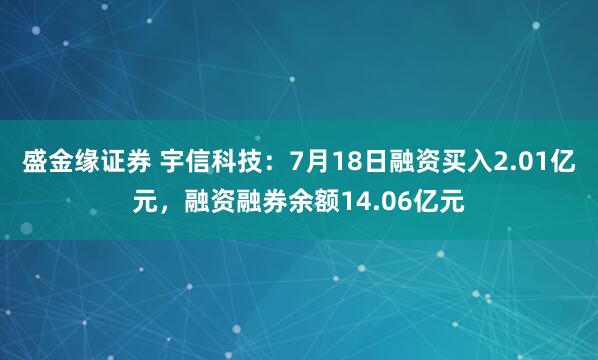 盛金缘证券 宇信科技：7月18日融资买入2.01亿元，融资融券余额14.06亿元