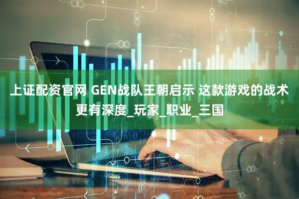 上证配资官网 GEN战队王朝启示 这款游戏的战术更有深度_玩家_职业_三国