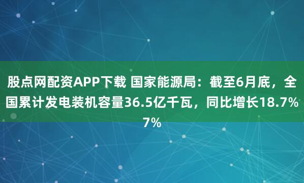 股点网配资APP下载 国家能源局：截至6月底，全国累计发电装机容量36.5亿千瓦，同比增长18.7%