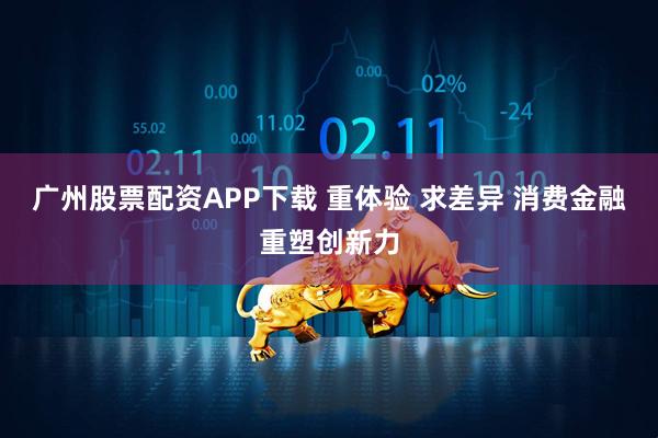 广州股票配资APP下载 重体验 求差异 消费金融重塑创新力