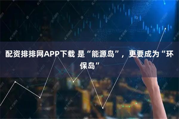 配资排排网APP下载 是“能源岛”，更要成为“环保岛”