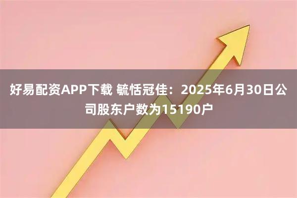 好易配资APP下载 毓恬冠佳：2025年6月30日公司股东户数为15190户