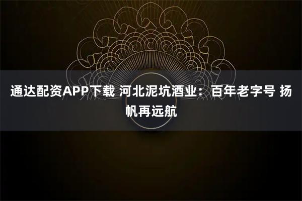 通达配资APP下载 河北泥坑酒业：百年老字号 扬帆再远航