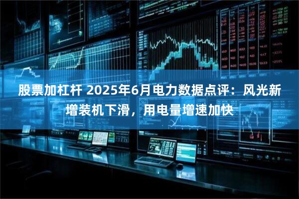 股票加杠杆 2025年6月电力数据点评：风光新增装机下滑，用电量增速加快