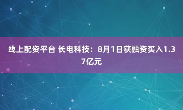 线上配资平台 长电科技：8月1日获融资买入1.37亿元