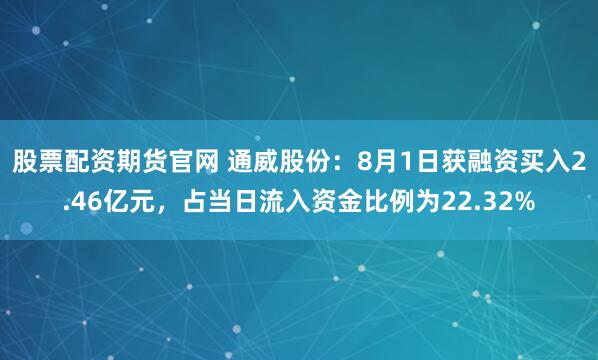 股票配资期货官网 通威股份：8月1日获融资买入2.46亿元，占当日流入资金比例为22.32%