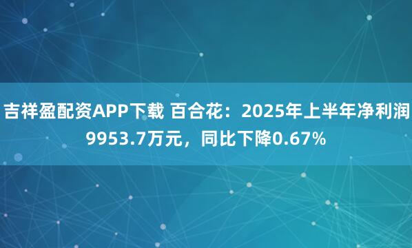 吉祥盈配资APP下载 百合花：2025年上半年净利润9953.7万元，同比下降0.67%