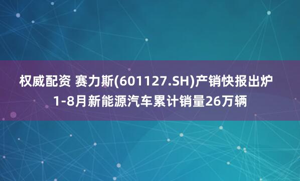 权威配资 赛力斯(601127.SH)产销快报出炉  1-8月新能源汽车累计销量26万辆
