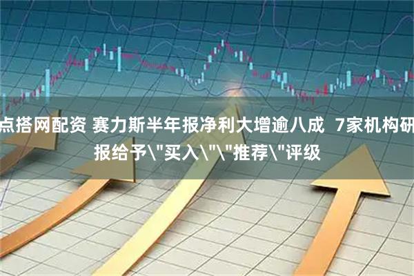 点搭网配资 赛力斯半年报净利大增逾八成  7家机构研报给予＂买入＂＂推荐＂评级