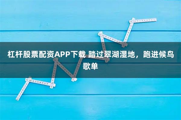 杠杆股票配资APP下载 踏过翠湖湿地，跑进候鸟歌单