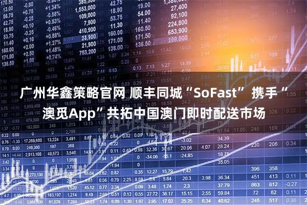 广州华鑫策略官网 顺丰同城“SoFast” 携手“澳觅App”共拓中国澳门即时配送市场