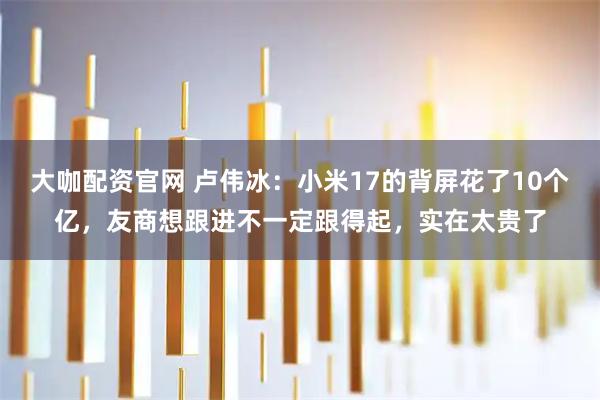 大咖配资官网 卢伟冰：小米17的背屏花了10个亿，友商想跟进不一定跟得起，实在太贵了