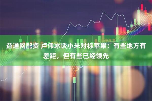 益通网配资 卢伟冰谈小米对标苹果：有些地方有差距，但有些已经领先