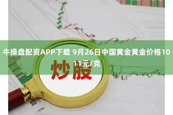牛操盘配资APP下载 9月26日中国黄金黄金价格1011元/克