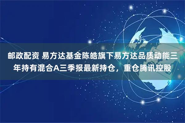 邮政配资 易方达基金陈皓旗下易方达品质动能三年持有混合A三季报最新持仓，重仓腾讯控股