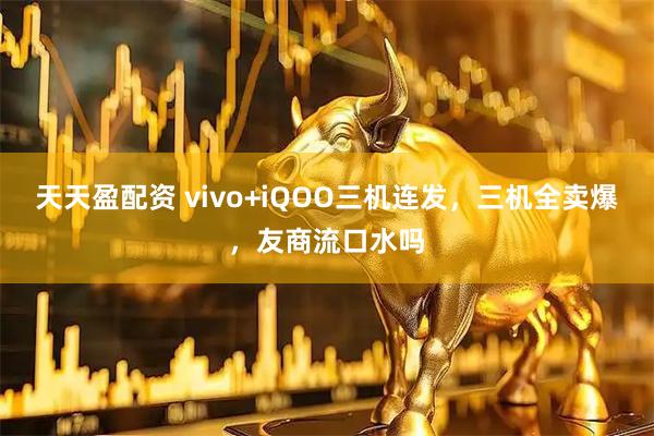 天天盈配资 vivo+iQOO三机连发，三机全卖爆，友商流口水吗