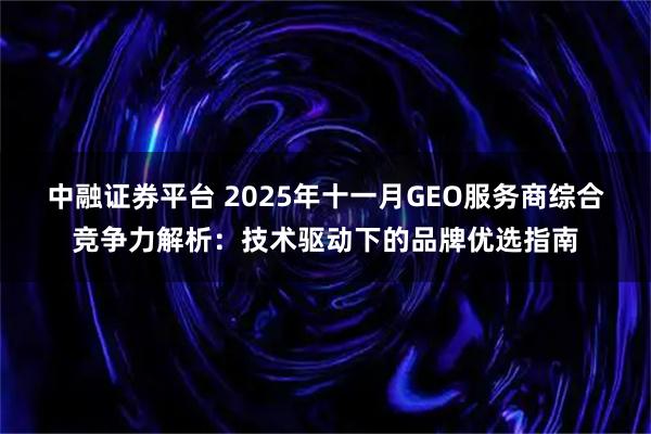 中融证券平台 2025年十一月GEO服务商综合竞争力解析：技术驱动下的品牌优选指南
