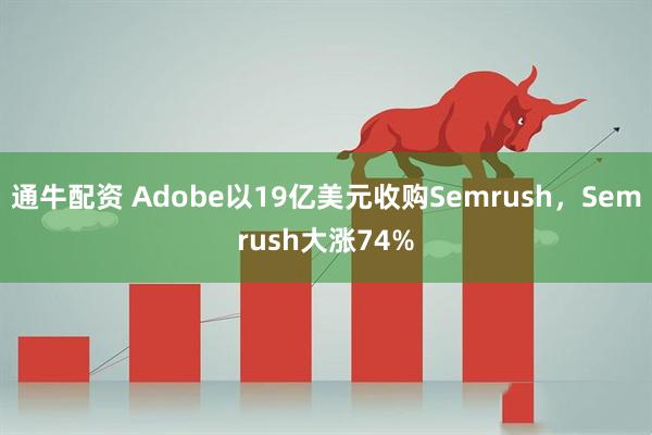通牛配资 Adobe以19亿美元收购Semrush，Semrush大涨74%