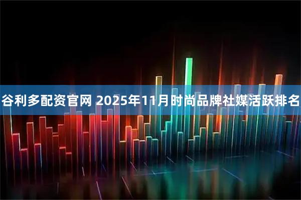 谷利多配资官网 2025年11月时尚品牌社媒活跃排名