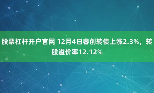 股票杠杆开户官网 12月4日睿创转债上涨2.3%，转股溢价率12.12%