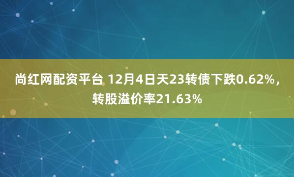 尚红网配资平台 12月4日天23转债下跌0.62%，转股溢价率21.63%
