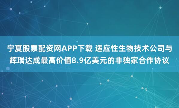 宁夏股票配资网APP下载 适应性生物技术公司与辉瑞达成最高价值8.9亿美元的非独家合作协议