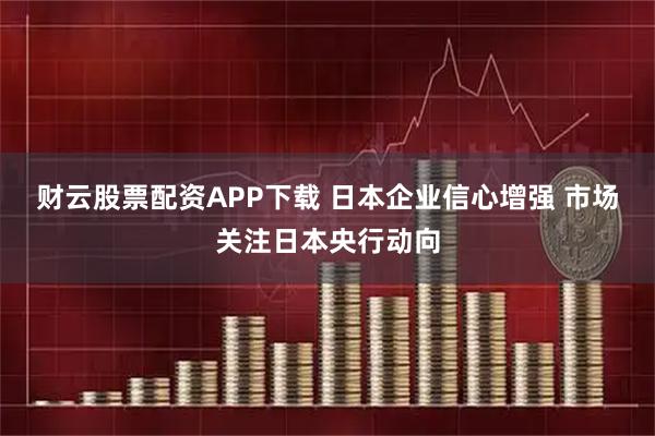 财云股票配资APP下载 日本企业信心增强 市场关注日本央行动向