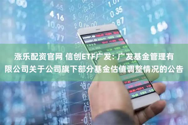 涨乐配资官网 信创ETF广发: 广发基金管理有限公司关于公司旗下部分基金估值调整情况的公告