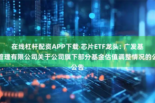 在线杠杆配资APP下载 芯片ETF龙头: 广发基金管理有限公司关于公司旗下部分基金估值调整情况的公告