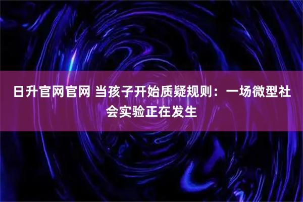 日升官网官网 当孩子开始质疑规则：一场微型社会实验正在发生
