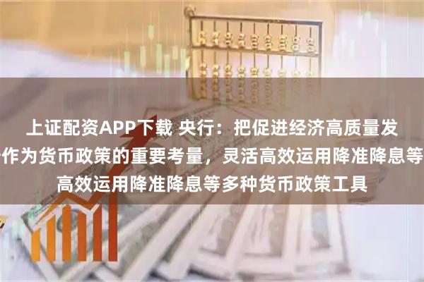 上证配资APP下载 央行：把促进经济高质量发展、物价合理回升作为货币政策的重要考量，灵活高效运用降准降息等多种货币政策工具
