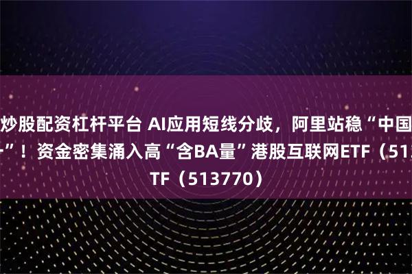 炒股配资杠杆平台 AI应用短线分歧，阿里站稳“中国AI第一”！资金密集涌入高“含BA量”港股互联网ETF（513770）