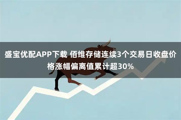 盛宝优配APP下载 佰维存储连续3个交易日收盘价格涨幅偏离值累计超30%