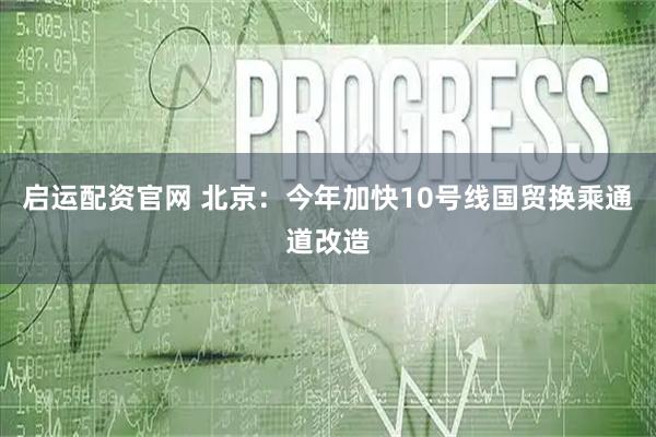 启运配资官网 北京：今年加快10号线国贸换乘通道改造