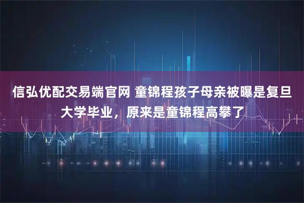 信弘优配交易端官网 童锦程孩子母亲被曝是复旦大学毕业，原来是童锦程高攀了
