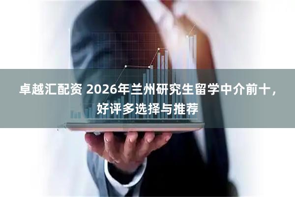 卓越汇配资 2026年兰州研究生留学中介前十，好评多选择与推荐