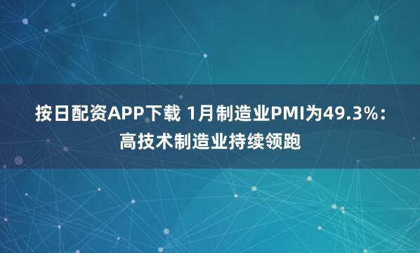 按日配资APP下载 1月制造业PMI为49.3%：高技术制造业持续领跑